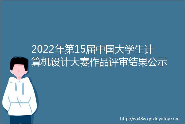 2022年第15届中国大学生计算机设计大赛作品评审结果公示